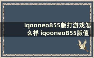 iqooneo855版打游戏怎么样 iqooneo855版值得入手吗